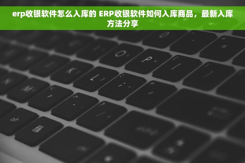 erp收银软件怎么入库的 ERP收银软件如何入库商品，最新入库方法分享