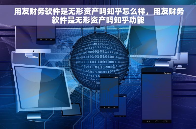  用友财务软件是无形资产吗知乎怎么样，用友财务软件是无形资产吗知乎功能