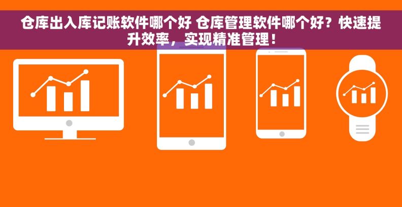 仓库出入库记账软件哪个好 仓库管理软件哪个好？快速提升效率，实现精准管理！