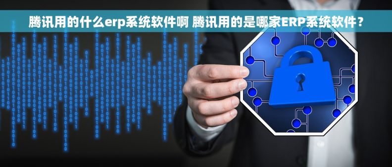 腾讯用的什么erp系统软件啊 腾讯用的是哪家ERP系统软件？