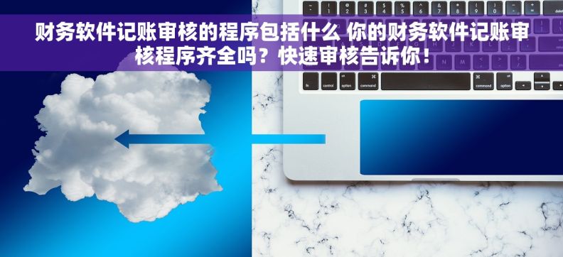 财务软件记账审核的程序包括什么 你的财务软件记账审核程序齐全吗？快速审核告诉你！