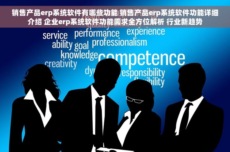 销售产品erp系统软件有哪些功能 销售产品erp系统软件功能详细介绍 企业erp系统软件功能需求全方位解析 行业新趋势