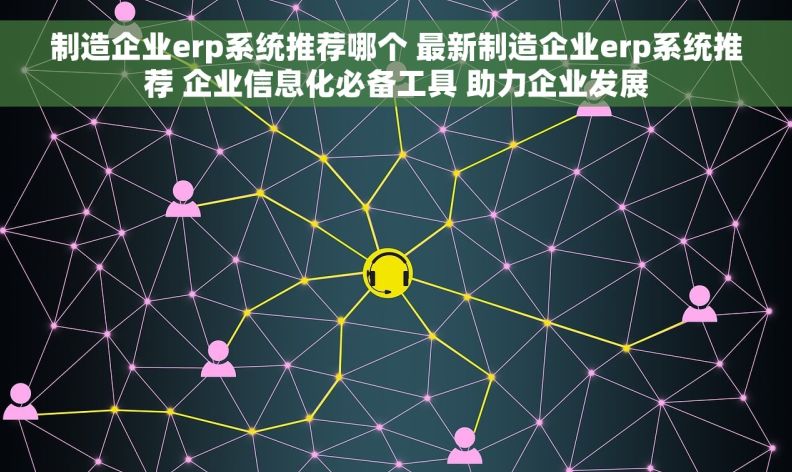 制造企业erp系统推荐哪个 最新制造企业erp系统推荐 企业信息化必备工具 助力企业发展