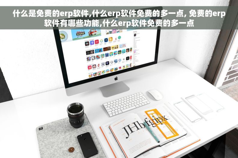 什么是免费的erp软件,什么erp软件免费的多一点, 免费的erp软件有哪些功能,什么erp软件免费的多一点