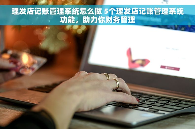 理发店记账管理系统怎么做 5个理发店记账管理系统功能，助力你财务管理