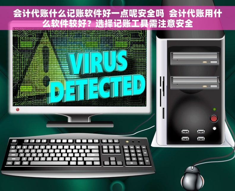 会计代账什么记账软件好一点呢安全吗  会计代账用什么软件较好？选择记账工具需注意安全