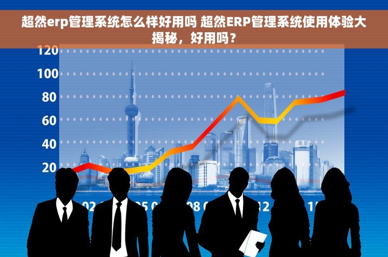 超然erp管理系统怎么样好用吗 超然ERP管理系统使用体验大揭秘，好用吗？