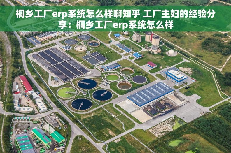 桐乡工厂erp系统怎么样啊知乎 工厂主妇的经验分享：桐乡工厂erp系统怎么样
