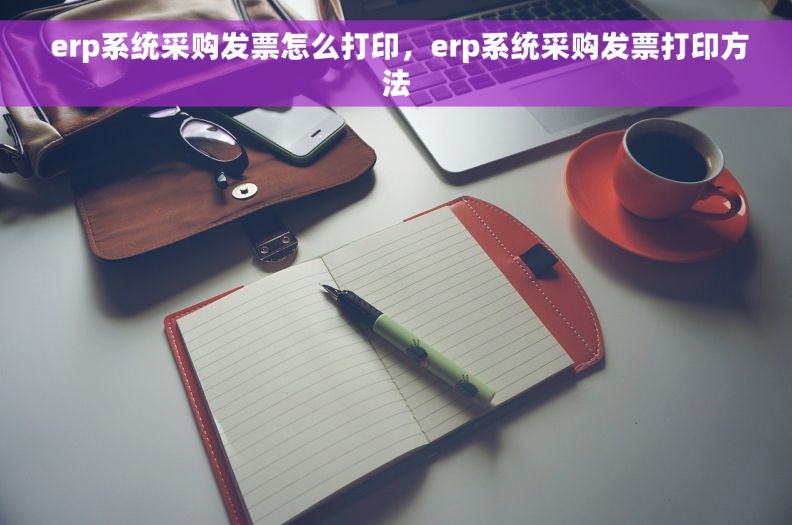  erp系统采购发票怎么打印，erp系统采购发票打印方法