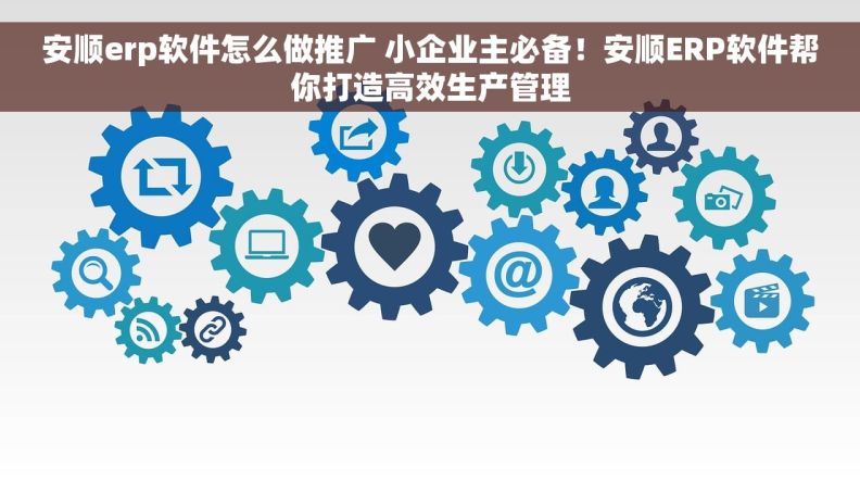 安顺erp软件怎么做推广 小企业主必备！安顺ERP软件帮你打造高效生产管理