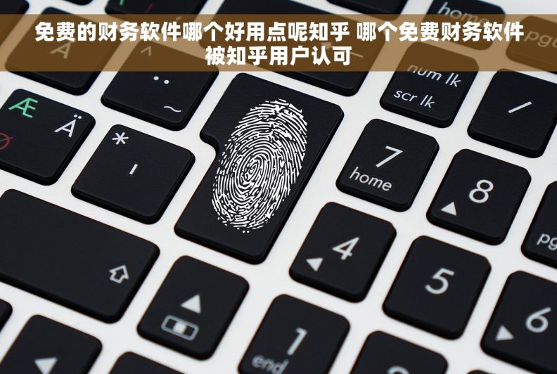 免费的财务软件哪个好用点呢知乎 哪个免费财务软件被知乎用户认可