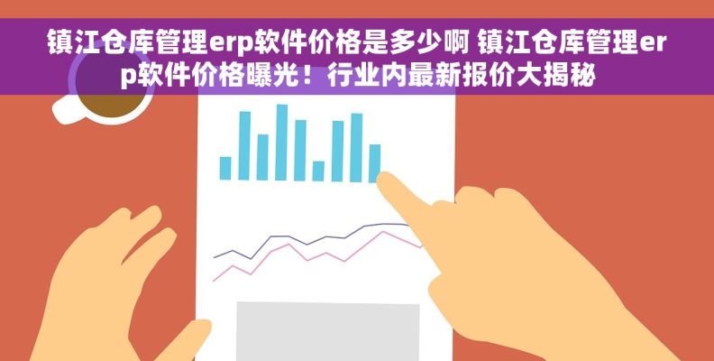 镇江仓库管理erp软件价格是多少啊 镇江仓库管理erp软件价格曝光！行业内最新报价大揭秘