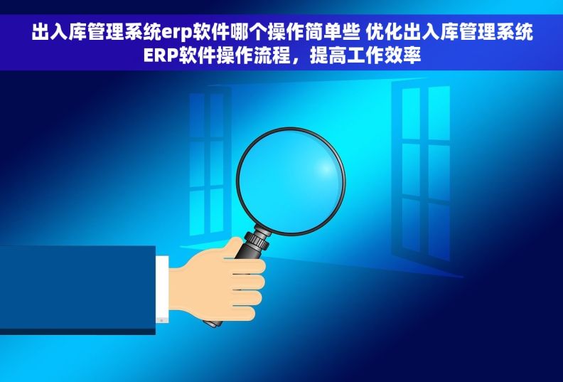 出入库管理系统erp软件哪个操作简单些 优化出入库管理系统ERP软件操作流程，提高工作效率