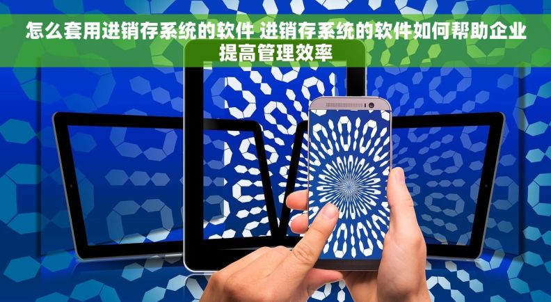 怎么套用进销存系统的软件 进销存系统的软件如何帮助企业提高管理效率