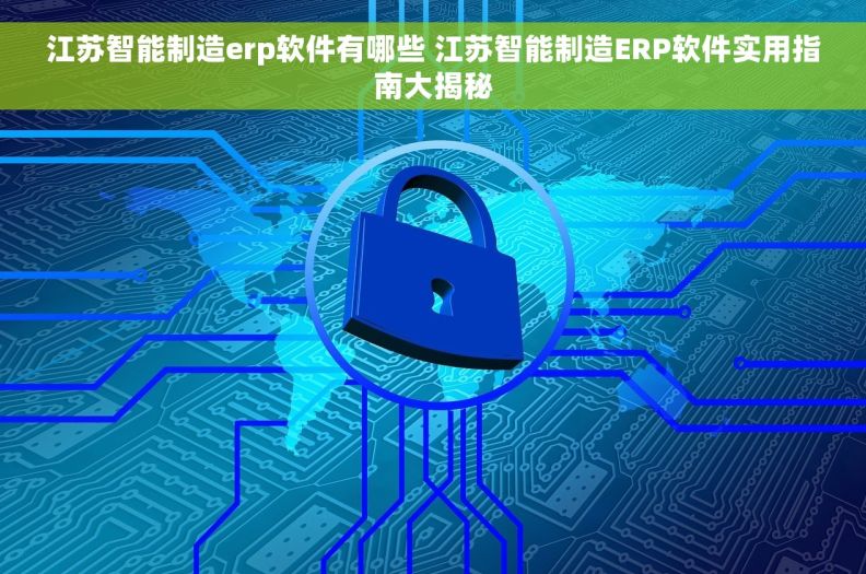 江苏智能制造erp软件有哪些 江苏智能制造ERP软件实用指南大揭秘