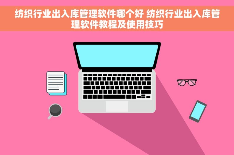 纺织行业出入库管理软件哪个好 纺织行业出入库管理软件教程及使用技巧