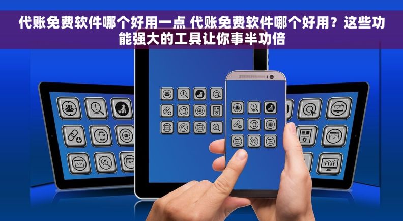 代账免费软件哪个好用一点 代账免费软件哪个好用？这些功能强大的工具让你事半功倍