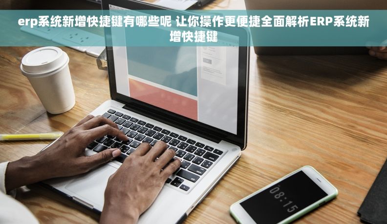 erp系统新增快捷键有哪些呢 让你操作更便捷全面解析ERP系统新增快捷键