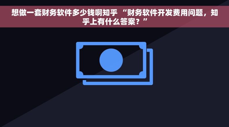想做一套财务软件多少钱啊知乎 “财务软件开发费用问题，知乎上有什么答案？”