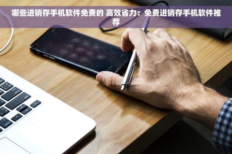 哪些进销存手机软件免费的 高效省力：免费进销存手机软件推荐