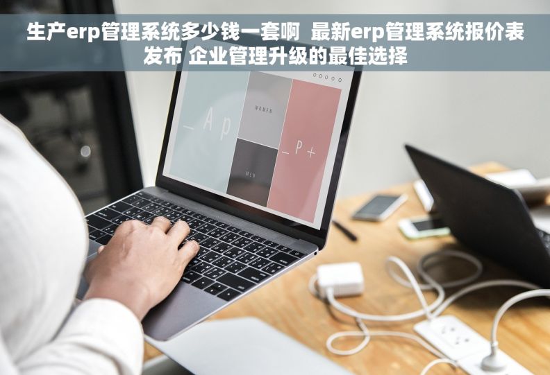 生产erp管理系统多少钱一套啊  最新erp管理系统报价表发布 企业管理升级的最佳选择