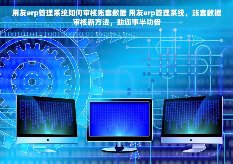 用友erp管理系统如何审核账套数据 用友erp管理系统，账套数据审核新方法，助您事半功倍