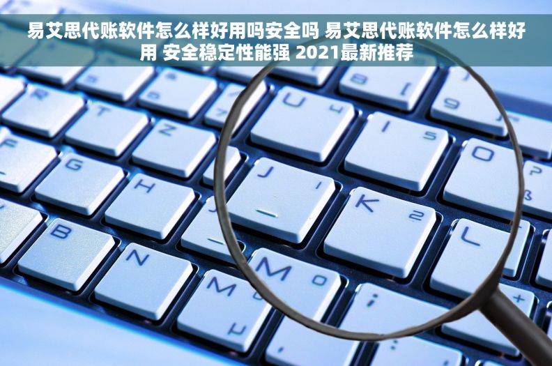 易艾思代账软件怎么样好用吗安全吗 易艾思代账软件怎么样好用 安全稳定性能强 2021最新推荐