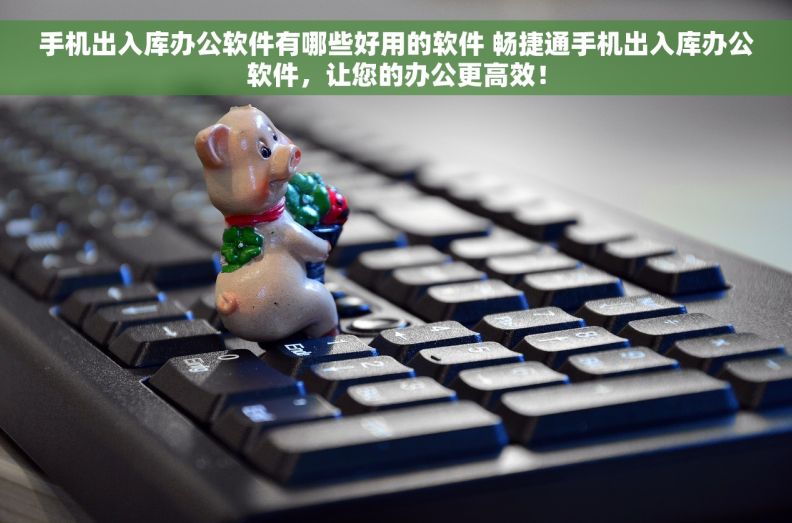 手机出入库办公软件有哪些好用的软件 畅捷通手机出入库办公软件，让您的办公更高效！