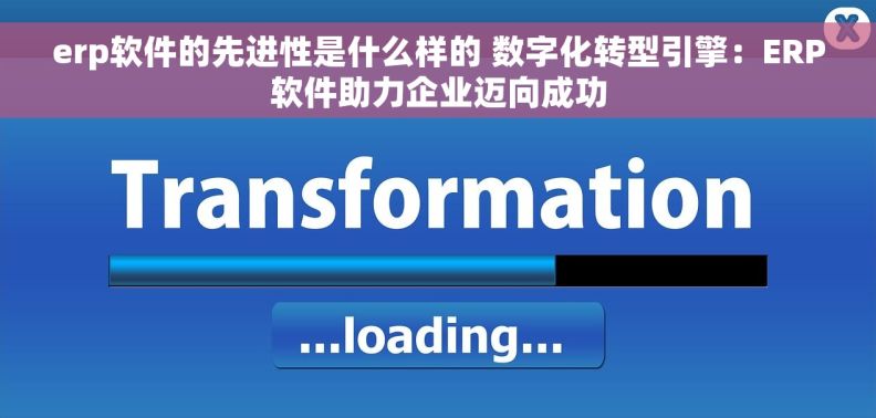erp软件的先进性是什么样的 数字化转型引擎：ERP软件助力企业迈向成功