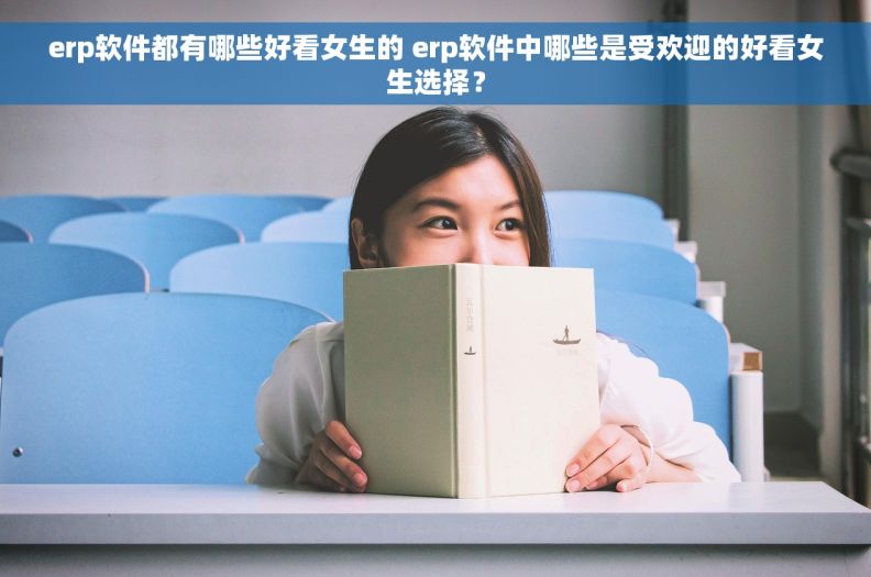 erp软件都有哪些好看女生的 erp软件中哪些是受欢迎的好看女生选择？
