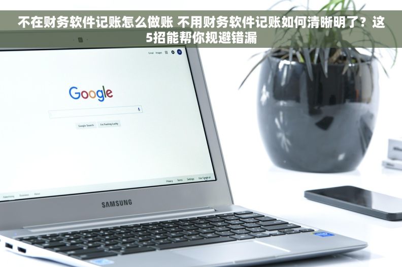 不在财务软件记账怎么做账 不用财务软件记账如何清晰明了？这5招能帮你规避错漏