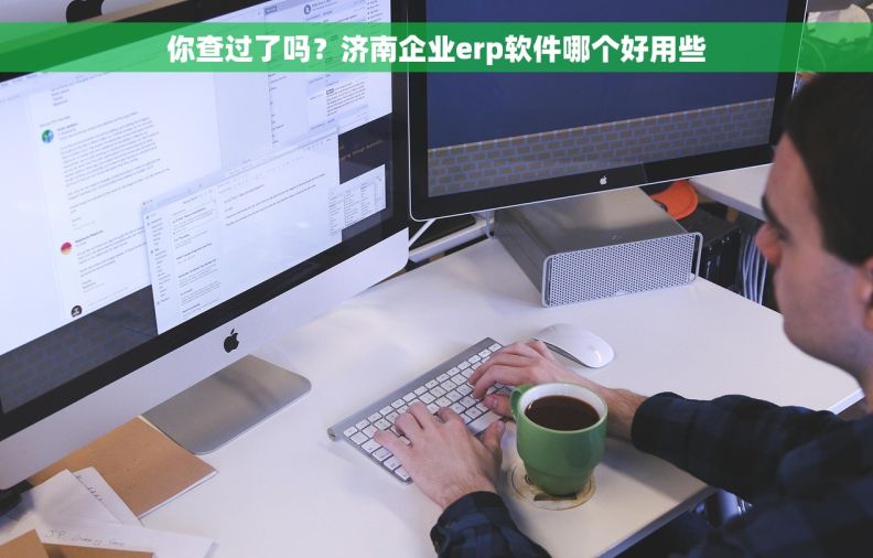 你查过了吗？济南企业erp软件哪个好用些