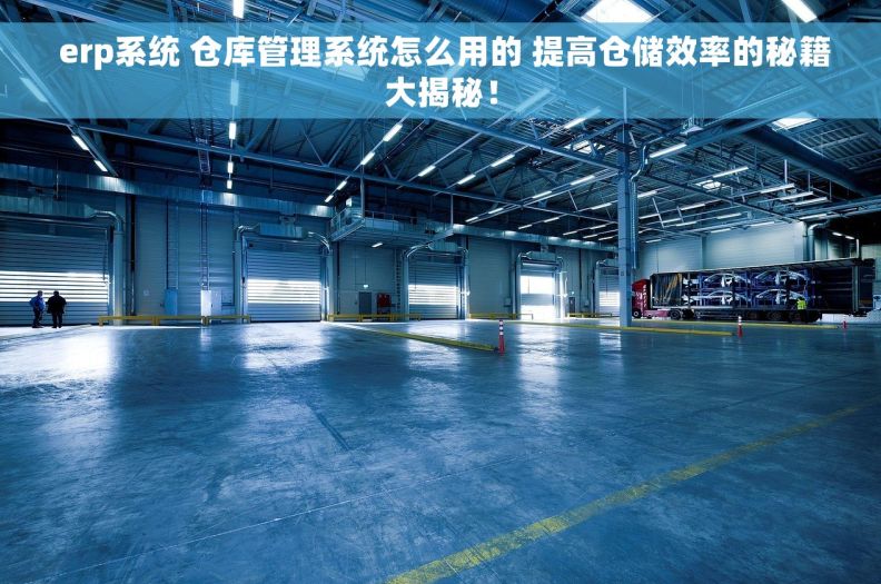  erp系统 仓库管理系统怎么用的 提高仓储效率的秘籍大揭秘！
