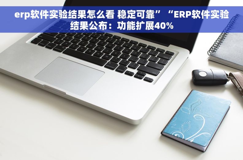 erp软件实验结果怎么看 稳定可靠”“ERP软件实验结果公布：功能扩展40%