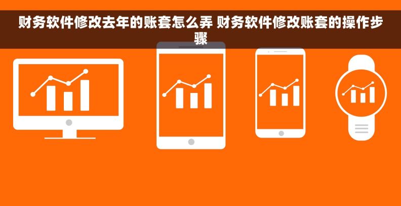 财务软件修改去年的账套怎么弄 财务软件修改账套的操作步骤