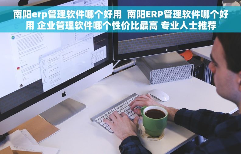 南阳erp管理软件哪个好用  南阳ERP管理软件哪个好用 企业管理软件哪个性价比最高 专业人士推荐