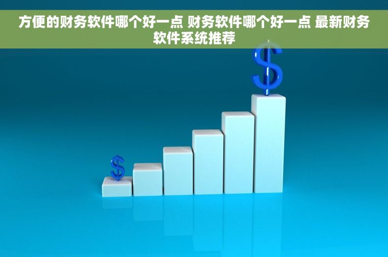 方便的财务软件哪个好一点 财务软件哪个好一点 最新财务软件系统推荐