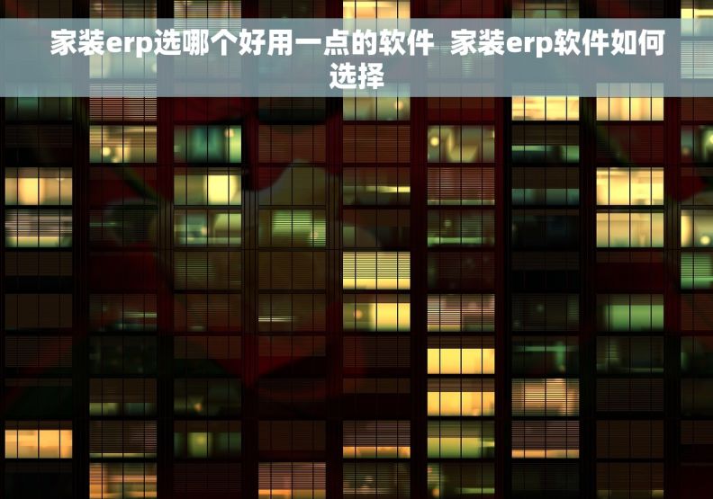 家装erp选哪个好用一点的软件  家装erp软件如何选择