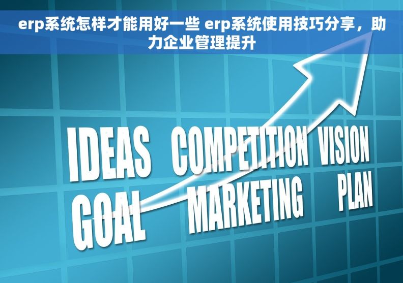 erp系统怎样才能用好一些 erp系统使用技巧分享，助力企业管理提升
