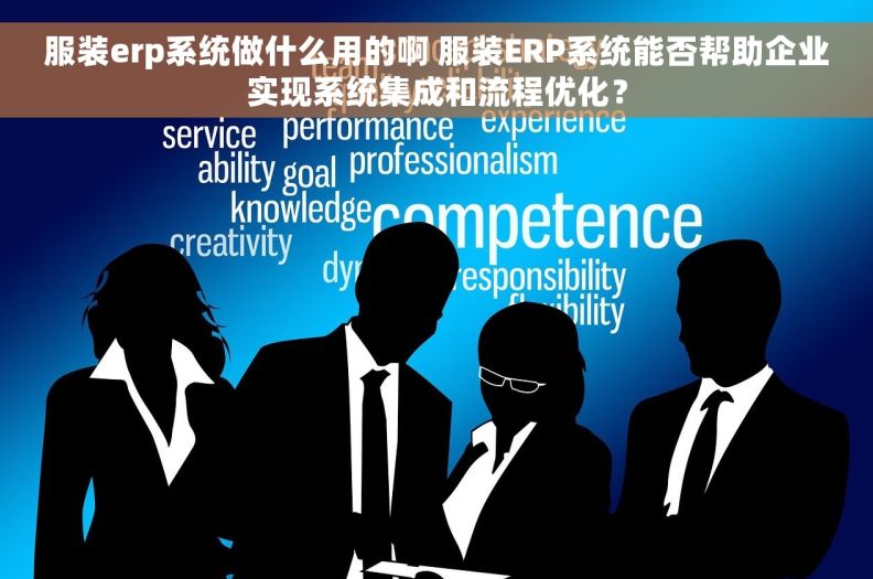 服装erp系统做什么用的啊 服装ERP系统能否帮助企业实现系统集成和流程优化？