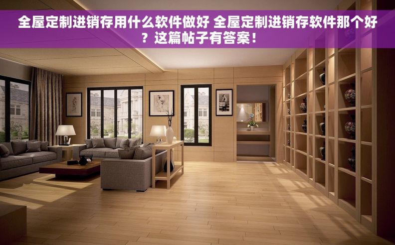 全屋定制进销存用什么软件做好 全屋定制进销存软件那个好？这篇帖子有答案！