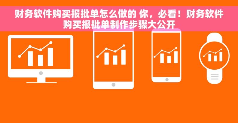 财务软件购买报批单怎么做的 你，必看！财务软件购买报批单制作步骤大公开