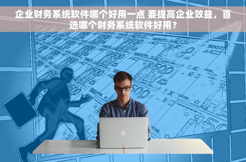 企业财务系统软件哪个好用一点 要提高企业效益，首选哪个财务系统软件好用？