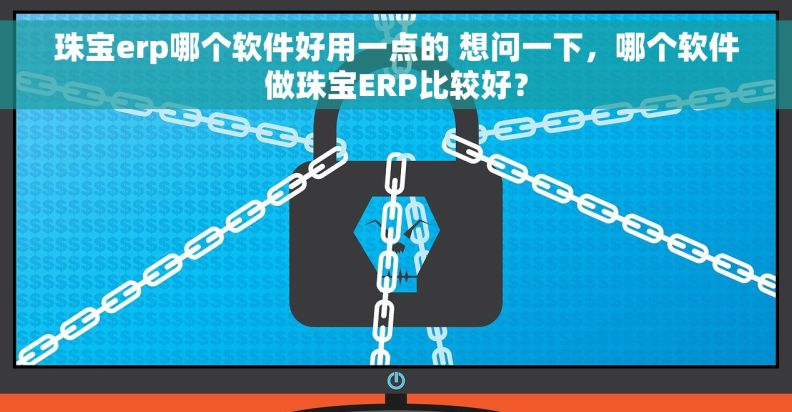 珠宝erp哪个软件好用一点的 想问一下，哪个软件做珠宝ERP比较好？