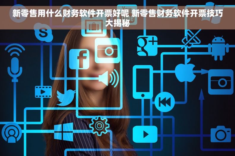 新零售用什么财务软件开票好呢 新零售财务软件开票技巧大揭秘 新零售用什么财务软件开票好呢 新零售财务软件开票技巧大揭秘