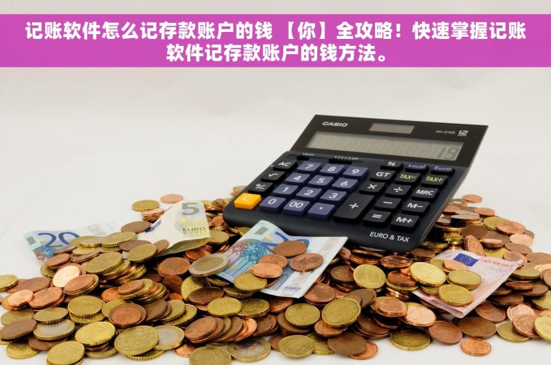 记账软件怎么记存款账户的钱 【你】全攻略！快速掌握记账软件记存款账户的钱方法。