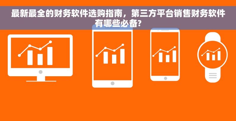 最新最全的财务软件选购指南，第三方平台销售财务软件有哪些必备?