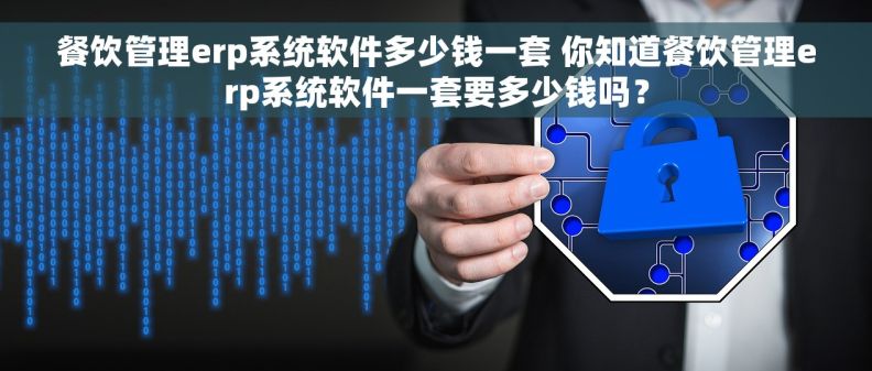 餐饮管理erp系统软件多少钱一套 你知道餐饮管理erp系统软件一套要多少钱吗？