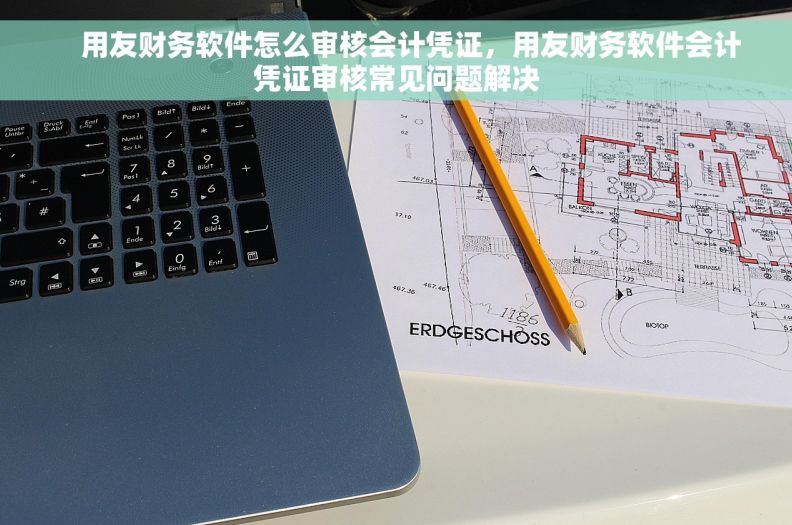     用友财务软件怎么审核会计凭证，用友财务软件会计凭证审核常见问题解决