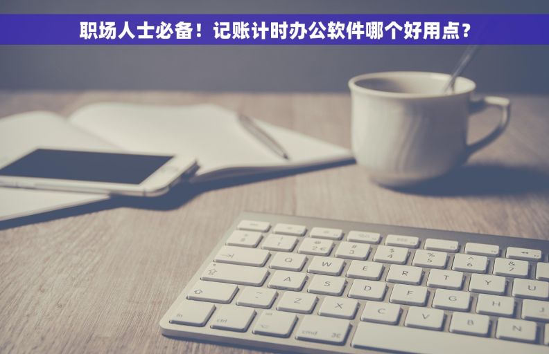 职场人士必备！记账计时办公软件哪个好用点？